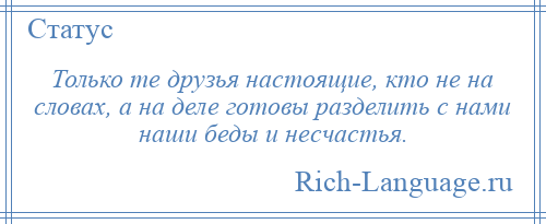 
    Только те друзья настоящие, кто не на словах, а на деле готовы разделить с нами наши беды и несчастья.