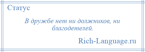 
    В дружбе нет ни должников, ни благодетелей.