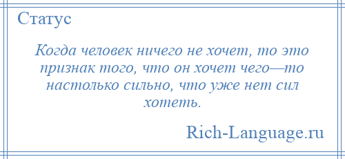
    Когда человек ничего не хочет, то это признак того, что он хочет чего—то настолько сильно, что уже нет сил хотеть.