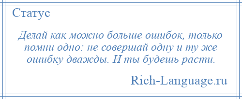 
    Делай как можно больше ошибок, только помни одно: не совершай одну и ту же ошибку дважды. И ты будешь расти.