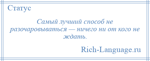 
    Самый лучший способ не разочаровываться — ничего ни от кого не ждать.