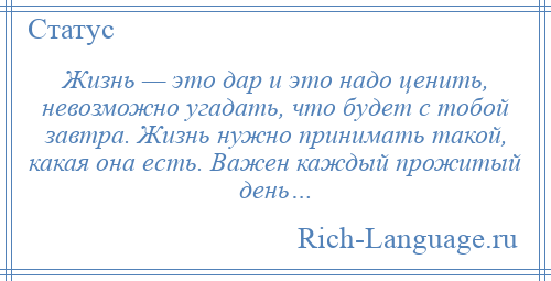 
    Жизнь — это дар и это надо ценить, невозможно угадать, что будет с тобой завтра. Жизнь нужно принимать такой, какая она есть. Важен каждый прожитый день…