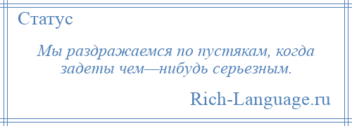 
    Мы раздражаемся по пустякам, когда задеты чем—нибудь серьезным.