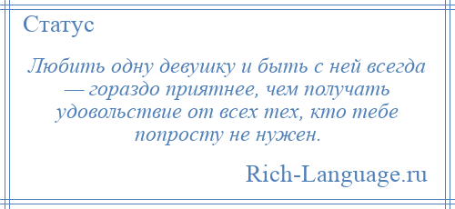 
    Любить одну девушку и быть с ней всегда — гораздо приятнее, чем получать удовольствие от всех тех, кто тебе попросту не нужен.