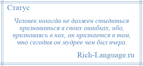 
    Человек никогда не должен стыдиться признаваться в своих ошибках, ибо, признаваясь в них, он признается в том, что сегодня он мудрее чем был вчера.