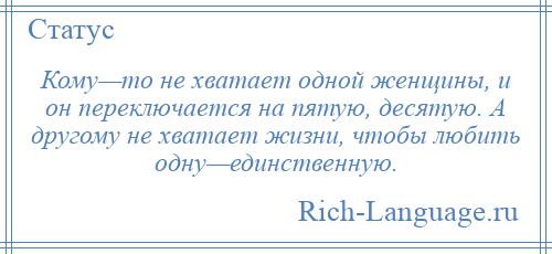 
    Кому—то не хватает одной женщины, и он переключается на пятую, десятую. А другому не хватает жизни, чтобы любить одну—единственную.