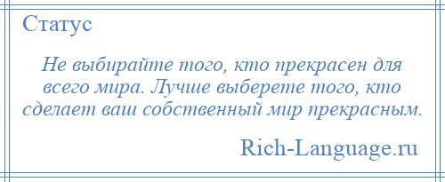 
    Не выбирайте того, кто прекрасен для всего мира. Лучше выберете того, кто сделает ваш собственный мир прекрасным.