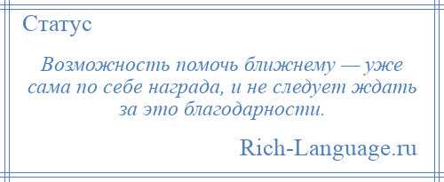 
    Возможность помочь ближнему — уже сама по себе награда, и не следует ждать за это благодарности.
