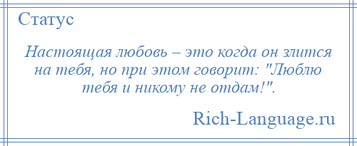 
    Настоящая любовь – это когда он злится на тебя, но при этом говорит: Люблю тебя и никому не отдам! .