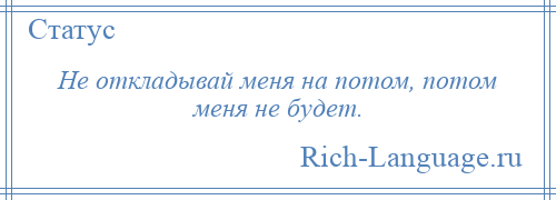 
    Не откладывай меня на потом, потом меня не будет.