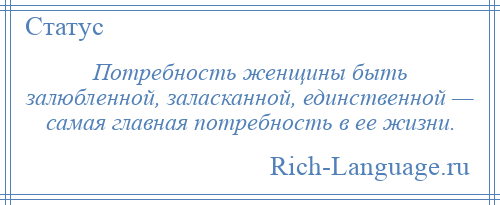 
    Потребность женщины быть залюбленной, заласканной, единственной — самая главная потребность в ее жизни.