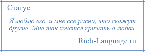 
    Я люблю его, и мне все равно, что скажут другие. Мне так хочется кричать о любви.
