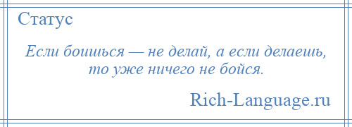 
    Если боишься — не делай, а если делаешь, то уже ничего не бойся.