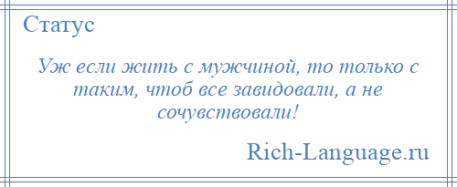 
    Уж если жить с мужчиной, то только с таким, чтоб все завидовали, а не сочувствовали!