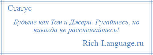 
    Будьте как Том и Джери. Ругайтесь, но никогда не расставайтесь!