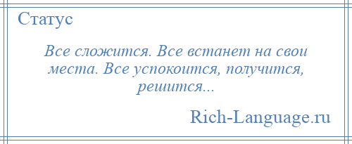 
    Все сложится. Все встанет на свои места. Все успокоится, получится, решится...