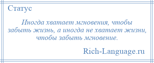 
    Иногда хватает мгновения, чтобы забыть жизнь, а иногда не хватает жизни, чтобы забыть мгновение.