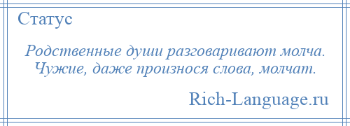
    Родственные души разговаривают молча. Чужие, даже произнося слова, молчат.