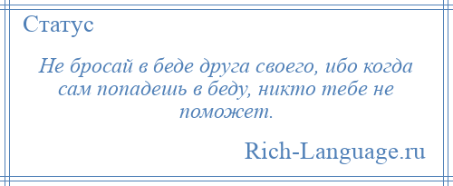 
    Не бросай в беде друга своего, ибо когда сам попадешь в беду, никто тебе не поможет.