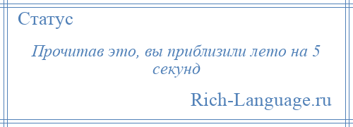 
    Прочитав это, вы приблизили лето на 5 секунд