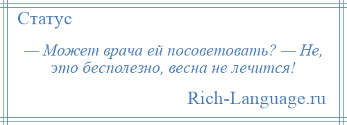 
    — Может врача ей посоветовать? — Не, это бесполезно, весна не лечится!