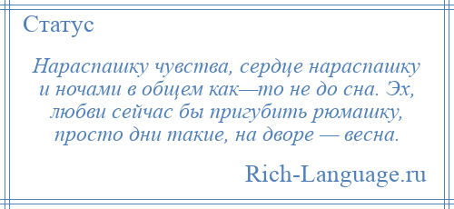 
    Нараспашку чувства, сердце нараспашку и ночами в общем как—то не до сна. Эх, любви сейчас бы пригубить рюмашку, просто дни такие, на дворе — весна.