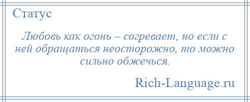 
    Любовь как огонь – согревает, но если с ней обращаться неосторожно, то можно сильно обжечься.