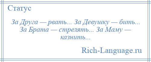 
    За Друга — рвать... За Девушку — бить... За Брата — стрелять... За Маму — казнить...