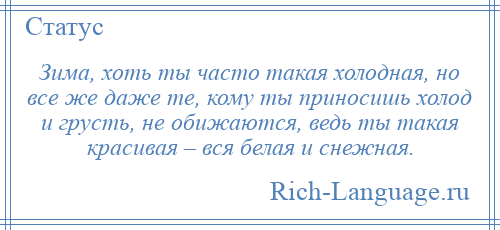
    Зима, хоть ты часто такая холодная, но все же даже те, кому ты приносишь холод и грусть, не обижаются, ведь ты такая красивая – вся белая и снежная.