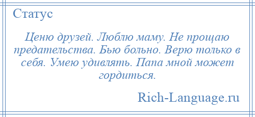 
    Ценю друзей. Люблю маму. Не прощаю предательства. Бью больно. Верю только в себя. Умею удивлять. Папа мной может гордиться.