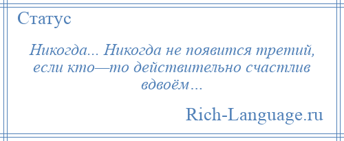 
    Никогда... Никогда не появится третий, если кто—то действительно счастлив вдвоём…