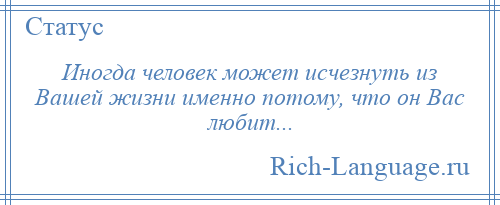 
    Иногда человек может исчезнуть из Вашей жизни именно потому, что он Вас любит...