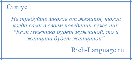 
    Не требуйте многое от женщин, тогда когда сами в своем поведении хуже них. Если мужчина будет мужчиной, то и женщина будет женщиной .