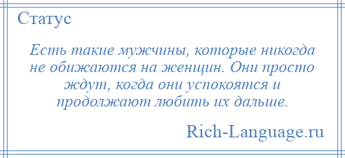 
    Есть такие мужчины, которые никогда не обижаются на женщин. Они просто ждут, когда они успокоятся и продолжают любить их дальше.