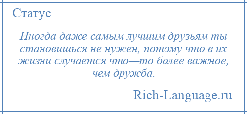 
    Иногда даже самым лучшим друзьям ты становишься не нужен, потому что в их жизни случается что—то более важное, чем дружба.
