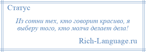 
    Из сотни тех, кто говорит красиво, я выберу того, кто молча делает дела!
