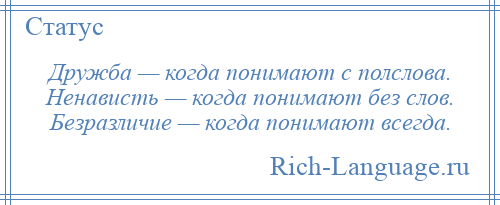 
    Дружба — когда понимают с полслова. Ненависть — когда понимают без слов. Безразличие — когда понимают всегда.