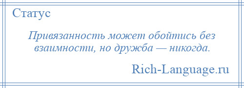 
    Привязанность может обойтись без взаимности, но дружба — никогда.