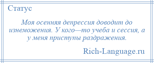 
    Моя осенняя депрессия доводит до изнеможения. У кого—то учеба и сессия, а у меня приступы раздражения.