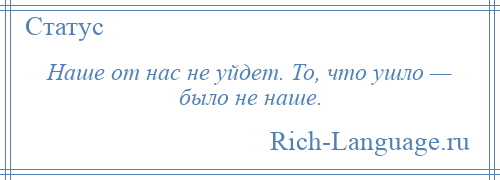 
    Наше от нас не уйдет. То, что ушло — было не наше.