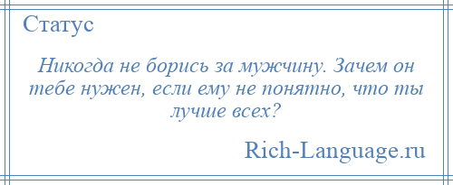 
    Никогда не борись за мужчину. Зачем он тебе нужен, если ему не понятно, что ты лучше всех?