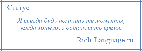 
    Я всегда буду помнить те моменты, когда хотелось остановить время.
