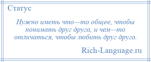
    Нужно иметь что—то общее, чтобы понимать друг друга, и чем—то отличаться, чтобы любить друг друга.