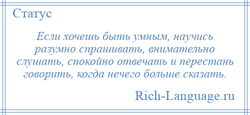 
    Если хочешь быть умным, научись разумно спрашивать, внимательно слушать, спокойно отвечать и перестань говорить, когда нечего больше сказать.