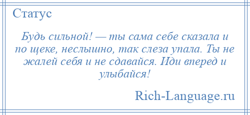 
    Будь сильной! — ты сама себе сказала и по щеке, неслышно, так слеза упала. Ты не жалей себя и не сдавайся. Иди вперед и улыбайся!
