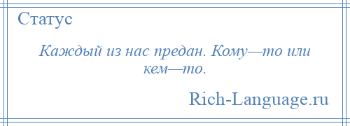 
    Каждый из нас предан. Кому—то или кем—то.