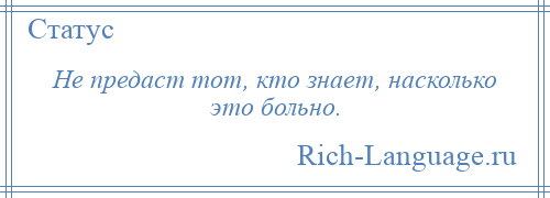 
    Не предаст тот, кто знает, насколько это больно.