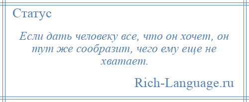 
    Если дать человеку все, что он хочет, он тут же сообразит, чего ему еще не хватает.