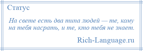 
    На свете есть два типа людей — те, кому на тебя насрать, и те, кто тебя не знает.