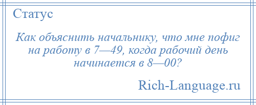 
    Как объяснить начальнику, что мне пофиг на работу в 7—49, когда рабочий день начинается в 8—00?